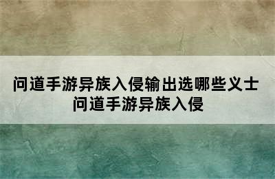 问道手游异族入侵输出选哪些义士 问道手游异族入侵